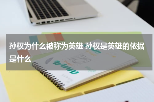 孙权为什么被称为英雄 孙权是英雄的依据是什么