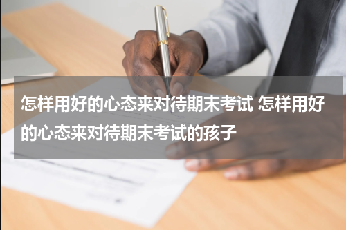 怎样用好的心态来对待期末考试 怎样用好的心态来对待期末考试的孩子