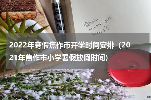 2022年寒假焦作市开学时间安排(2021年焦作市小学暑假放假时间)