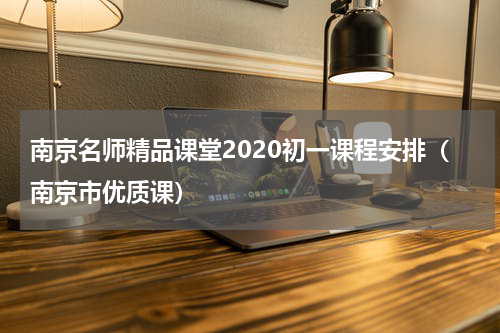 南京名师精品课堂2020初一课程安排（南京市优质课）