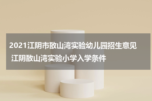 2021江阴市敔山湾实验幼儿园招生意见 江阴敔山湾实验小学入学条件