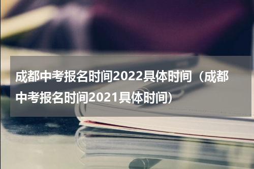 成都中考报名时间2022具体时间（成都中考报名时间2021具体时间）
