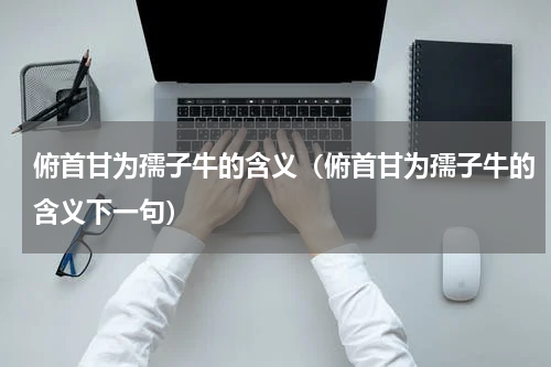 俯首甘为孺子牛的含义(俯首甘为孺子牛的含义下一句)