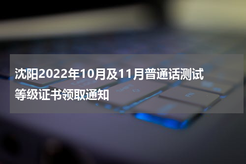 沈阳2022年10月及11月普通话测试等级证书领取通知