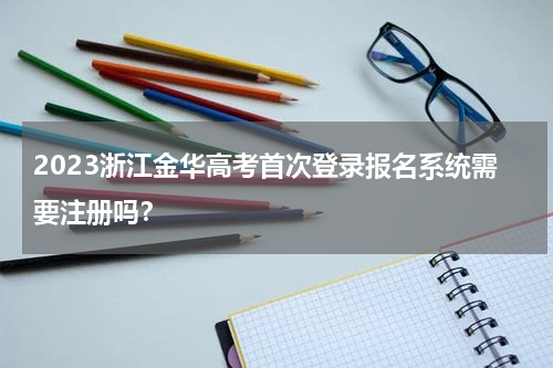 2023浙江金华高考首次登录报名系统需要注册吗?