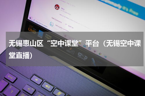 无锡惠山区“空中课堂”平台（无锡空中课堂直播）