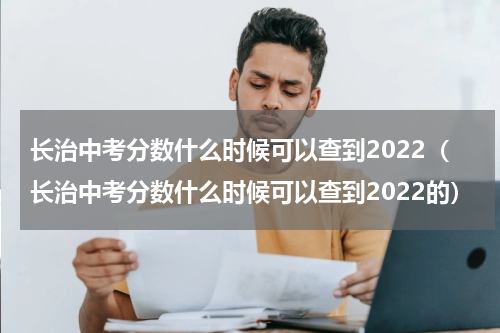 长治中考分数什么时候可以查到2022（长治中考分数什么时候可以查到2022的）
