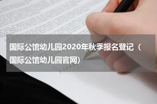 国际公馆幼儿园2020年秋季报名登记(国际公馆幼儿园官网)