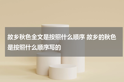 故乡秋色全文是按照什么顺序 故乡的秋色是按照什么顺序写的