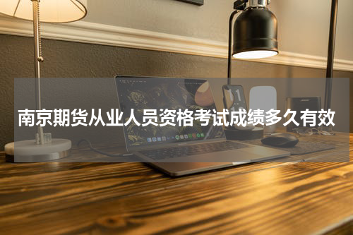 南京期货从业人员资格考试成绩多久有效