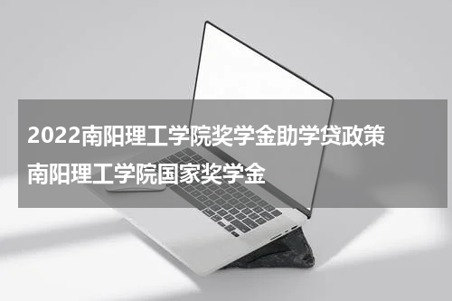 2022南阳理工学院奖学金助学贷政策 南阳理工学院国家奖学金