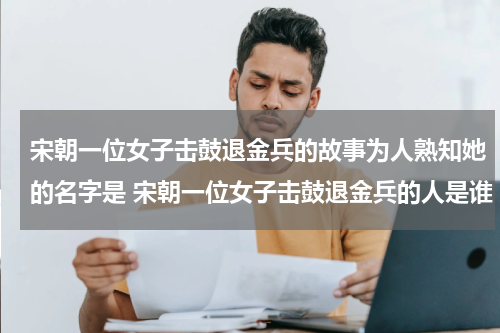 宋朝一位女子击鼓退金兵的故事为人熟知她的名字是 宋朝一位女子击鼓退金兵的人是谁