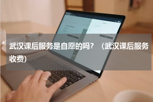 武汉课后服务是自愿的吗?(武汉课后服务收费)