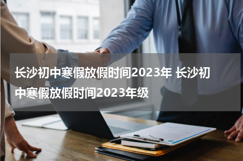 长沙初中寒假放假时间2023年 长沙初中寒假放假时间2023年级