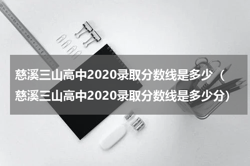 慈溪三山高中2020录取分数线是多少（慈溪三山高中2020录取分数线是多少分）