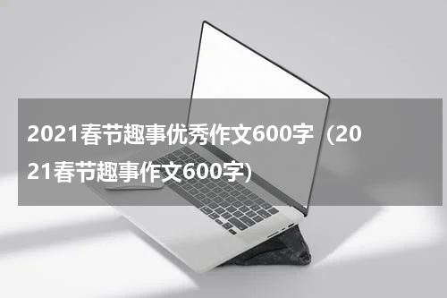 2021春节趣事优秀作文600字（2021春节趣事作文600字）