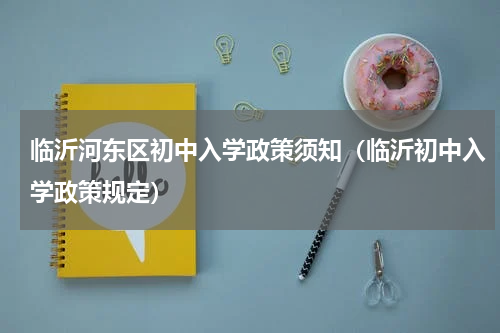 临沂河东区初中入学政策须知（临沂初中入学政策规定）
