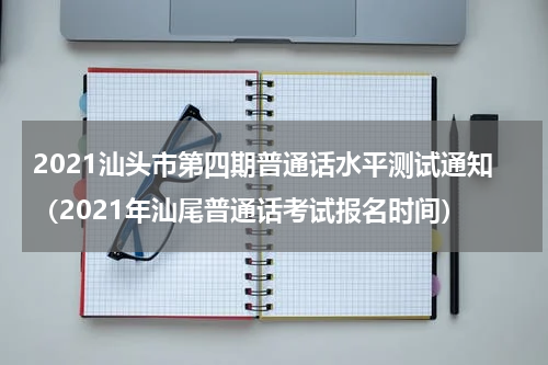 2021汕头市第四期普通话水平测试通知(2021年汕尾普通话考试报名时间)