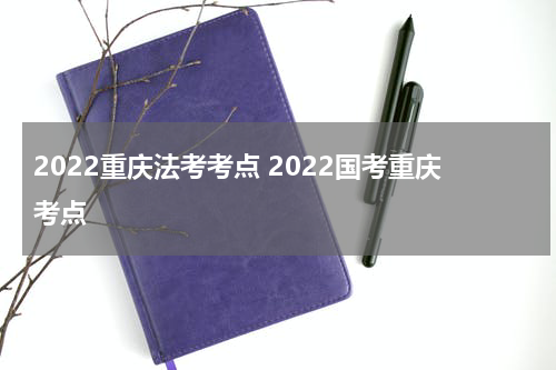 2022重庆法考考点 2022国考重庆考点