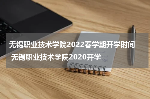 无锡职业技术学院2022春学期开学时间 无锡职业技术学院2020开学