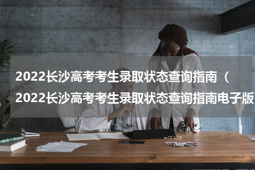 2022长沙高考考生录取状态查询指南（2022长沙高考考生录取状态查询指南电子版）