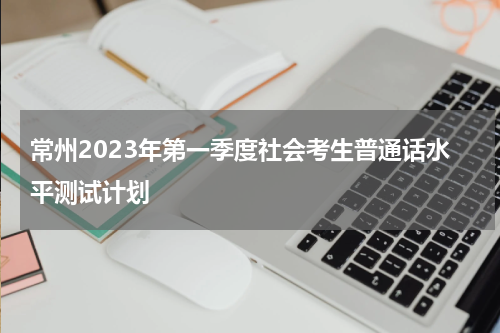 常州2023年第一季度社会考生普通话水平测试计划