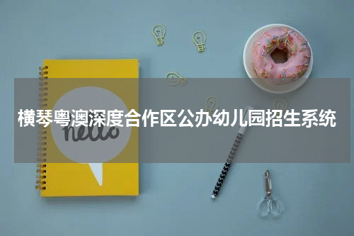 横琴粤澳深度合作区公办幼儿园招生系统