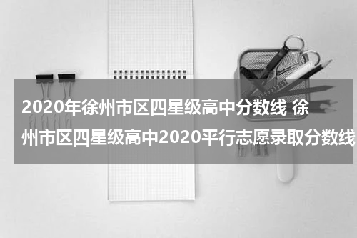 2020年徐州市区四星级高中分数线 徐州市区四星级高中2020平行志愿录取分数线