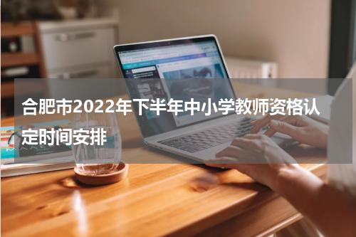 合肥市2022年下半年中小学教师资格认定时间安排