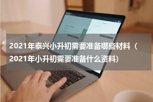 2021年泰兴小升初需要准备哪些材料（2021年小升初需要准备什么资料）