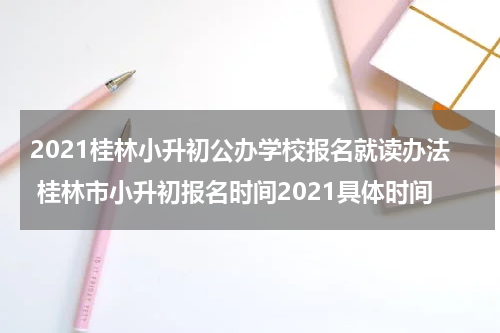 2021桂林小升初公办学校报名就读办法 桂林市小升初报名时间2021具体时间