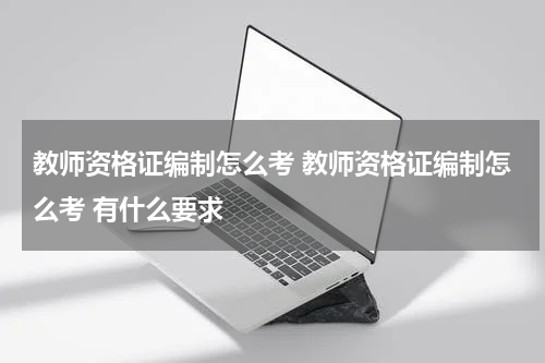 教师资格证编制怎么考 教师资格证编制怎么考 有什么要求