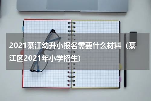 2021綦江幼升小报名需要什么材料(綦江区2021年小学招生)