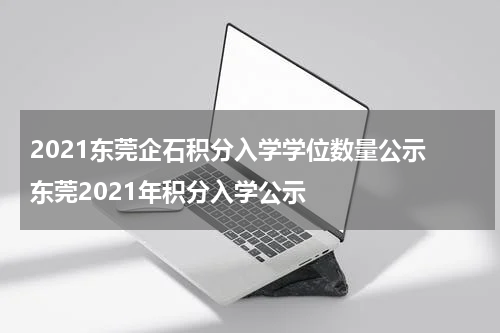 2021东莞企石积分入学学位数量公示 东莞2021年积分入学公示