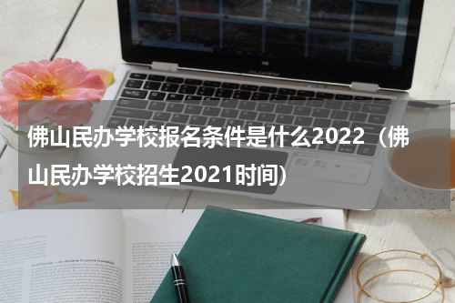 佛山民办学校报名条件是什么2022(佛山民办学校招生2021时间)