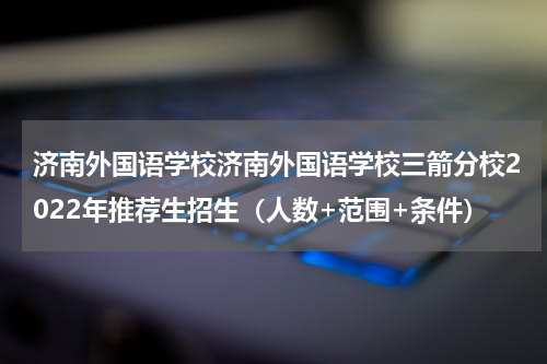济南外国语学校济南外国语学校三箭分校2022年推荐生招生（人数+范围+条件）