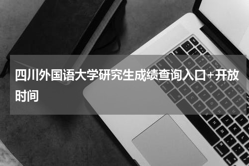 四川外国语大学研究生成绩查询入口+开放时间