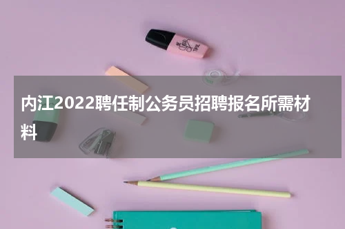 内江2022聘任制公务员招聘报名所需材料