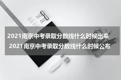 2021南京中考录取分数线什么时候出来 2021南京中考录取分数线什么时候公布