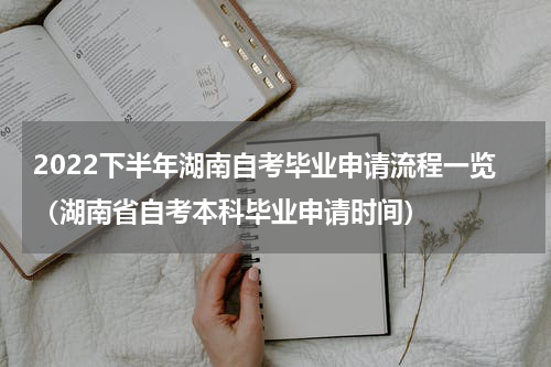 2022下半年湖南自考毕业申请流程一览（湖南省自考本科毕业申请时间）