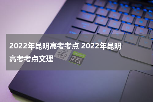 2022年昆明高考考点 2022年昆明高考考点文理