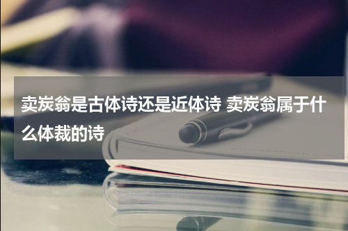 卖炭翁是古体诗还是近体诗 卖炭翁属于什么体裁的诗