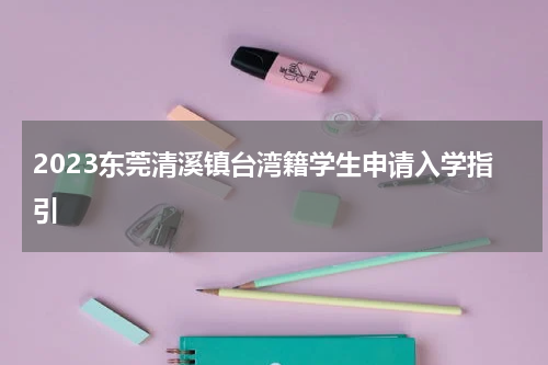 2023东莞清溪镇台湾籍学生申请入学指引