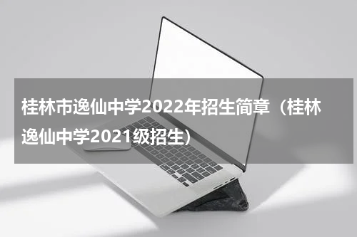 桂林市逸仙中学2022年招生简章（桂林逸仙中学2021级招生）