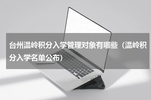 台州温岭积分入学管理对象有哪些（温岭积分入学名单公布）