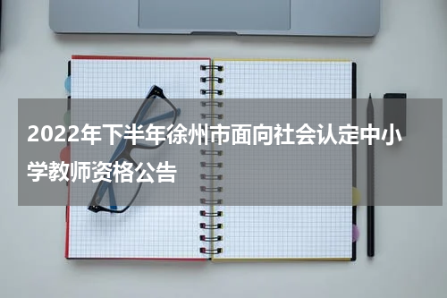 2022年下半年徐州市面向社会认定中小学教师资格公告