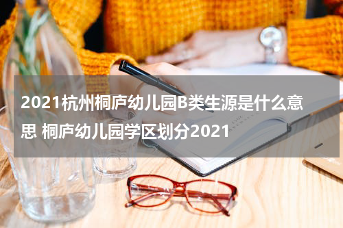 2021杭州桐庐幼儿园B类生源是什么意思 桐庐幼儿园学区划分2021