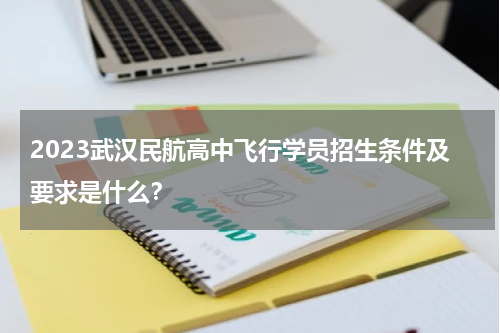 2023武汉民航高中飞行学员招生条件及要求是什么？