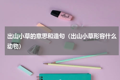出山小草的意思和造句（出山小草形容什么动物）