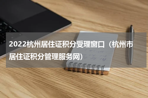 2022杭州居住证积分受理窗口（杭州市居住证积分管理服务网）